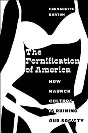 The Pornification of America : How Raunch Culture Is Ruining Our Society - Bernadette Barton