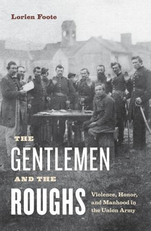 The Gentlemen and the Roughs : Violence, Honor, and Manhood in the Union Army - Lorien Foote