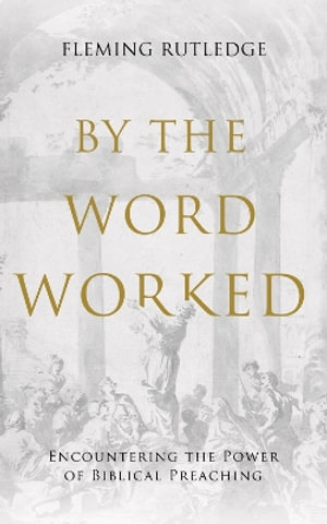 By the Word Worked : Encountering the Power of Biblical Preaching - Fleming Rutledge