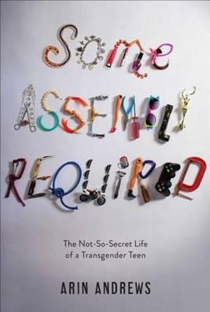 Some Assembly Required : The Not-So-Secret Life of a Transgender Teen - Arin Andrews