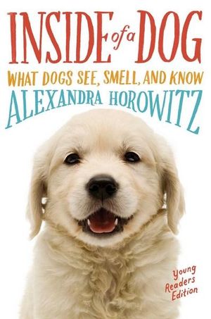 Inside of a Dog -- Young Readers Edition : What Dogs See, Smell, and Know - Alexandra Horowitz