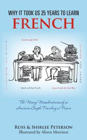 Why It Took Us 25 Years to Learn French : The Many Misadventures of an American Couple Traveling in France - Russ &. Shirlee Peterson