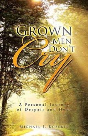 Grown Men Don't Cry : A Personal Journey of Despair and Hope - Michael J. Roberts