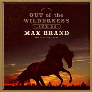 Out of the Wilderness : A Western Story - Max Brand