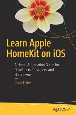 Learn Apple HomeKit on iOS : A Home Automation Guide for Developers, Designers, and Homeowners - Jesse Feiler