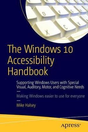 The Windows 10 Accessibility Handbook : Supporting Windows Users with Special Visual, Auditory, Motor, and Cognitive Needs - Mike Halsey