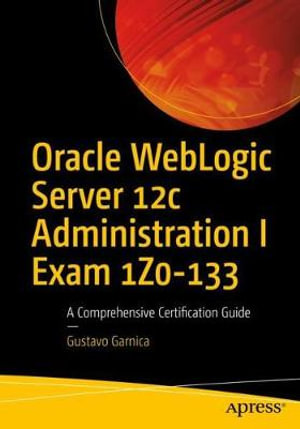 Oracle WebLogic Server 12c Administration I Exam 1Z0-133 : A Comprehensive Certification Guide - Gustavo Garnica