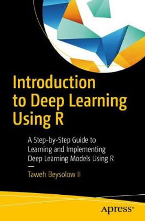 Introduction to Deep Learning Using R : A Step-by-Step Guide to Learning and Implementing Deep Learning Models Using R - Taweh Beysolow II