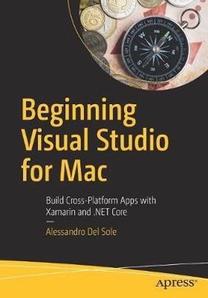 Beginning Visual Studio for Mac : Build Cross-Platform Apps with Xamarin and .NET Core - Alessandro Del Sole