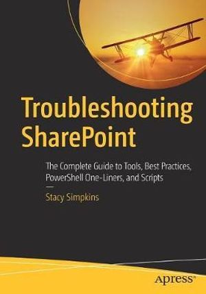 Troubleshooting SharePoint : The Complete Guide to Tools, Best Practices, PowerShell One-Liners, and Scripts - Stacy Simpkins