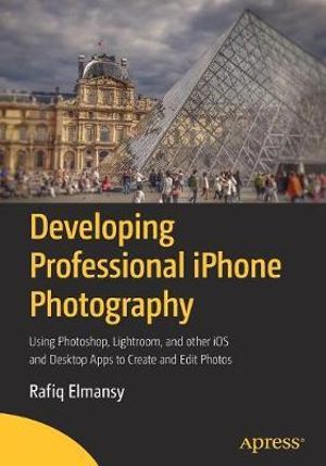 Developing Professional iPhone Photography : Using Photoshop, Lightroom, and other iOS and Desktop Apps to Create and Edit Photos - Rafiq Elmansy