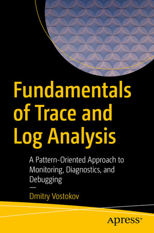 Fundamentals of Trace and Log Analysis : A Pattern-Oriented Approach to Monitoring, Diagnostics, and Debugging - Dmitry Vostokov