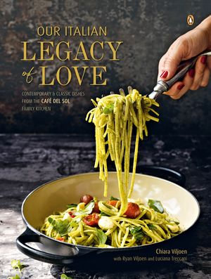 Our Italian Legacy of Love : Contemporary & classic dishes from the Cafe del Sol family kitchen - Chiara Viljoen
