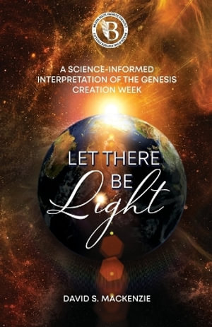 Let There Be Light : A Science-Informed Interpretation of the Genesis Creation Week - David S. MacKenzie