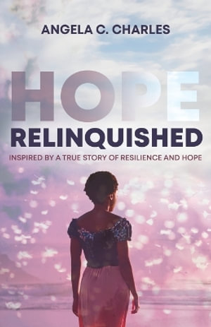 Hope Relinquished : Inspired by a True Story of Resilience and Hope - Angela C. Charles