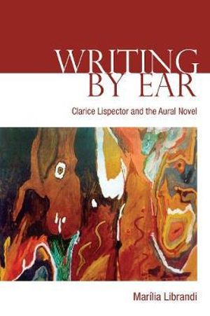 Writing by Ear : Clarice Lispector and the Aural Novel - Marilia Librandi