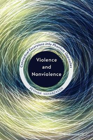 Violence and Nonviolence : Conceptual Excursions into Phantom Opposites - Peyman Vahabzadeh