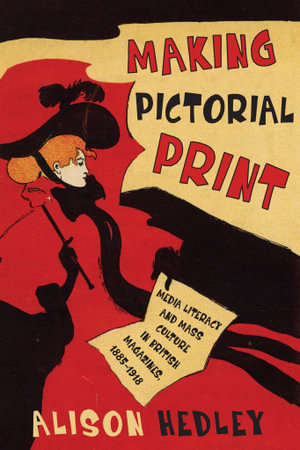 Making Pictorial Print : Media Literacy and Mass Culture in British Magazines, 1885-1918 - Alison Hedley