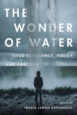 Wonder of Water : Lived Experience, Policy, and Practice - Ingrid Leman Stefanovic