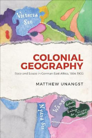 Colonial Geography : Race and Space in German East Africa, 1884-1905 - Matthew Unangst