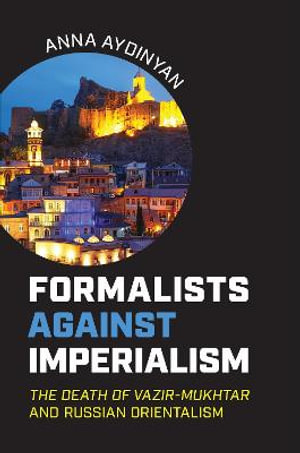 Formalists against Imperialism : The Death of Vazir-Mukhtar  and Russian Orientalism - Anna Aydinyan