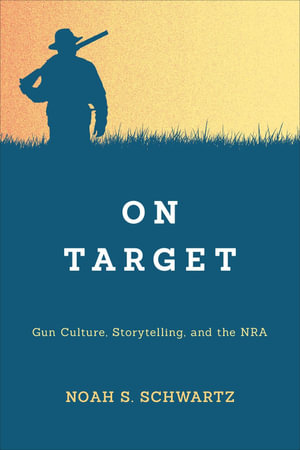 On Target : Gun Culture, Storytelling, and the NRA - Noah S. Schwartz