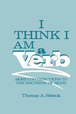 I Think I Am a Verb : More Contributions to the Doctrine of Signs - Thomas A. Sebeok