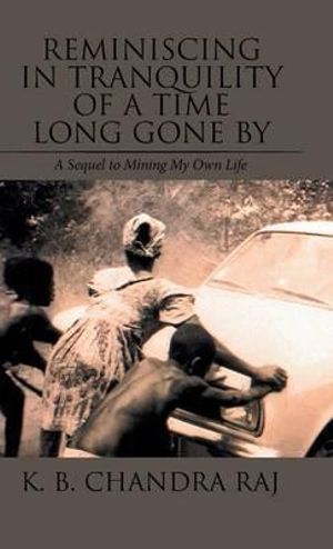 Reminiscing in Tranquility of a Time Long Gone By : A Sequel to Mining My Own Life - K. B. Chandra Raj