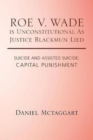 ROE V. WADE is Unconstitutional As Justice Blackmun Lied : Suicide and Assisted Suicide; Capital Punishment - Daniel Mctaggart