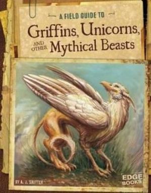 Griffins, Unicorns, and other Mythical Beasts : Fantasy Field Guides - A.J. Sautter