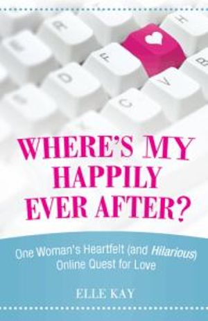 Where's My Happily Ever After? : One Woman's Heartfelt (and Hilarious) Online Quest for Love - Elle Kay