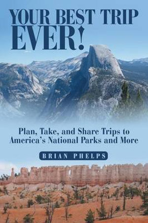 Your Best Trip Ever! : Plan, Take, and Share Trips to America's National Parks and More - Brian Phelps