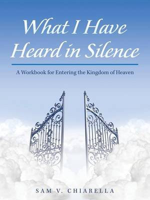 What I Have Heard in Silence : A Workbook for Entering the Kingdom of Heaven - Sam V. Chiarella