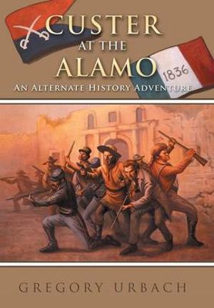 Custer at the Alamo : An Alternate History Adventure - Gregory Urbach