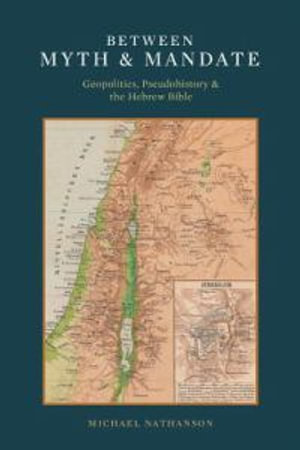 Between Myth & Mandate : Geopolitics, Pseudohistory & the Hebrew Bible - Michael Nathanson