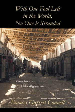 With One Fool Left in the World, No One Is Stranded : Scenes from an Older Afghanistan - Frances Garrett Connell