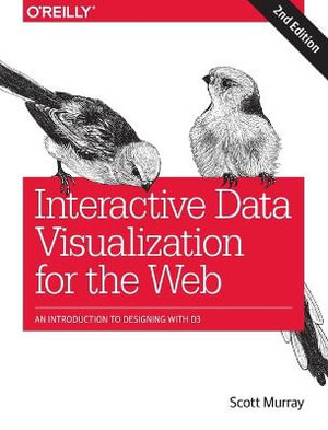 Interactive Data Visualization for the Web : An Introduction to Designing with D3 : 2nd Edition - Scott Murray