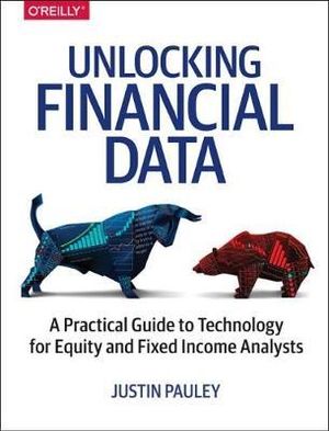 Unlocking Financial Data : A Practical Guide to Technology for Equity and Fixed Income Analysts - Justin Pauley