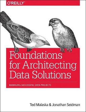 Foundations for Architecting Data Solutions : Managing Successful Data Projects - Ted Malaska