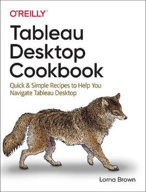 Tableau Desktop Cookbook : Quick & Simple Recipes to Help You Navigate Tableau Desktop - Lorna Brown