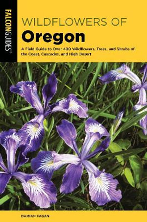 Wildflowers of Oregon : A Field Guide to Over 400 Wildflowers, Trees, and Shrubs of the Coast, - Damian Fagan