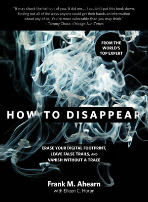 How to Disappear : Erase Your Digital Footprint, Leave False Trails, And Vanish Without A - Frank Ahearn