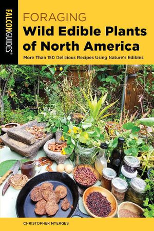 Foraging Wild Edible Plants of North America : More than 150 Delicious Recipes Using Nature's Edibles - Christopher Nyerges