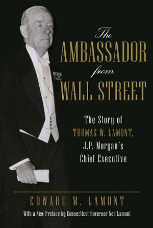 The Ambassador from Wall Street : The Story of Thomas W. Lamont, J.P. Morgan's Chief Executive - Edward M. Lamont