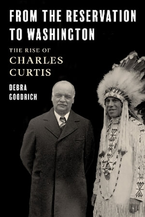 From the Reservation to Washington : The Rise of Charles Curtis - Debra Goodrich