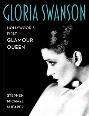 Gloria Swanson : Hollywood's First Glamour Queen - Stephen Michael Shearer