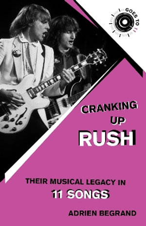 Cranking Up Rush : Their Musical Legacy in 11 Songs - Adrien Begrand