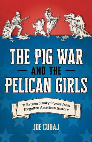 The Pig War and the Pelican Girls : 21 Extraordinary and Forgotten Stories from American History - Joe Cuhaj