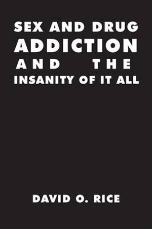 Sex and Drug Addiction and the Insanity of It All - David O. Rice