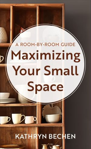 Maximizing Your Small Space : A Room-by-Room Guide - Kathryn Bechen